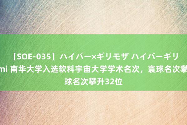 【SOE-035】ハイパー×ギリモザ ハイパーギリモザ Ami 南华大学入选软科宇宙大学学术名次，寰球名次攀升32位