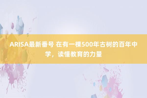 ARISA最新番号 在有一棵500年古树的百年中学，读懂教育的力量