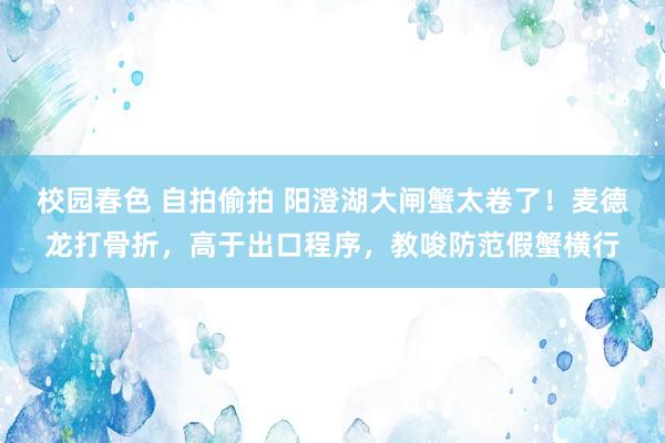 校园春色 自拍偷拍 阳澄湖大闸蟹太卷了！麦德龙打骨折，高于出口程序，教唆防范假蟹横行