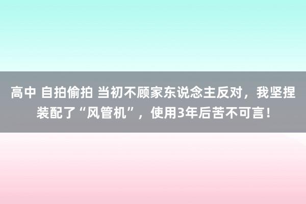 高中 自拍偷拍 当初不顾家东说念主反对，我坚捏装配了“风管机”，使用3年后苦不可言！