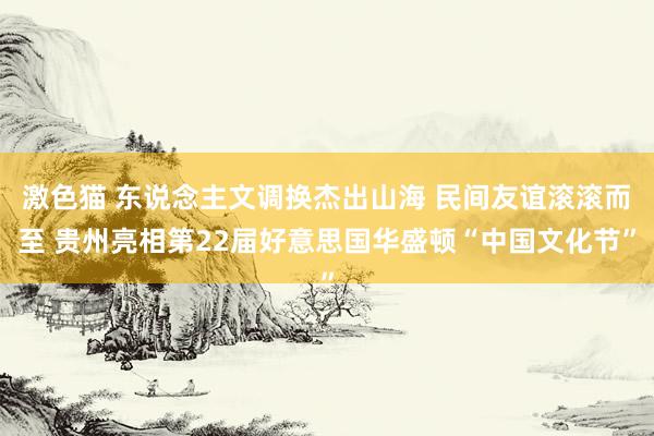 激色猫 东说念主文调换杰出山海 民间友谊滚滚而至 贵州亮相第22届好意思国华盛顿“中国文化节”