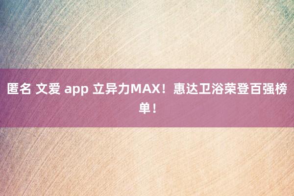 匿名 文爱 app 立异力MAX！惠达卫浴荣登百强榜单！