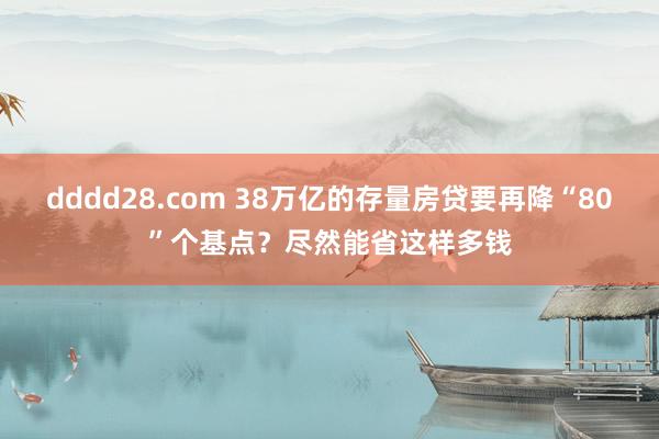 dddd28.com 38万亿的存量房贷要再降“80”个基点？尽然能省这样多钱