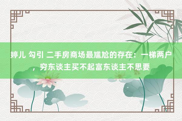 婷儿 勾引 二手房商场最尴尬的存在：一梯两户，穷东谈主买不起富东谈主不思要