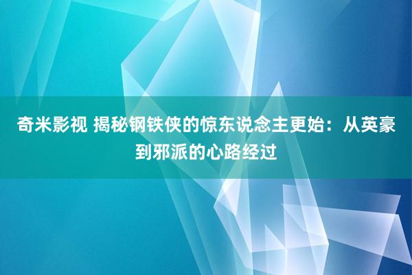 奇米影视 揭秘钢铁侠的惊东说念主更始：从英豪到邪派的心路经过