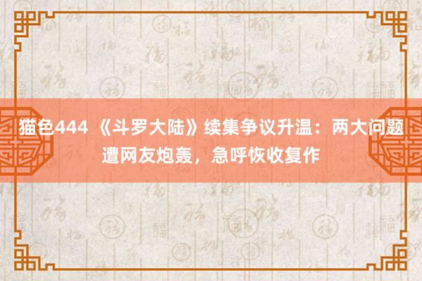 猫色444 《斗罗大陆》续集争议升温：两大问题遭网友炮轰，急呼恢收复作