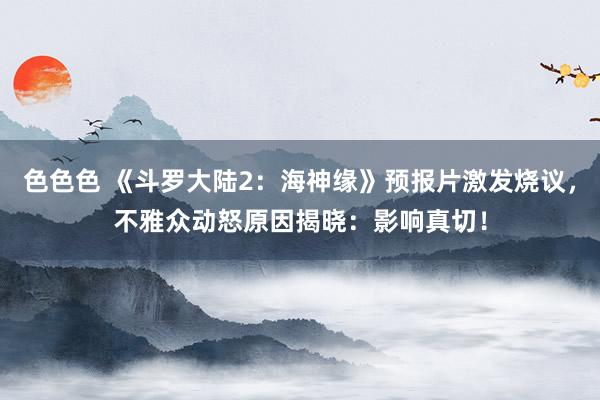 色色色 《斗罗大陆2：海神缘》预报片激发烧议，不雅众动怒原因揭晓：影响真切！