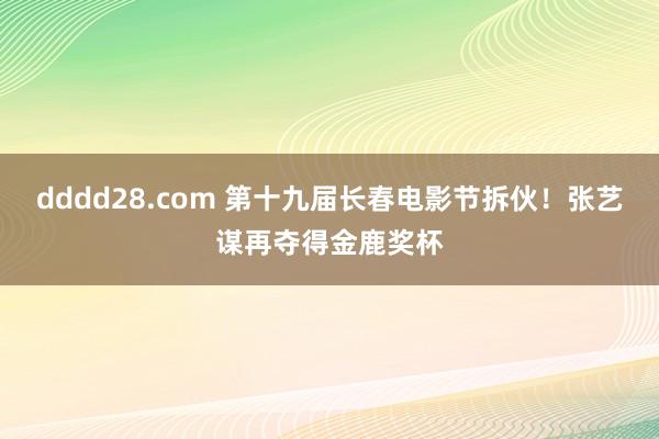 dddd28.com 第十九届长春电影节拆伙！张艺谋再夺得金鹿奖杯