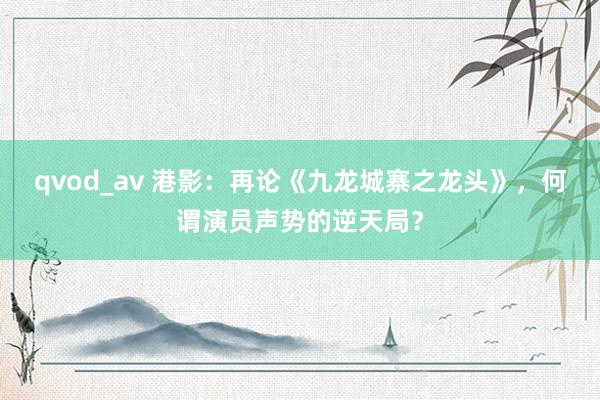 qvod_av 港影：再论《九龙城寨之龙头》，何谓演员声势的逆天局？