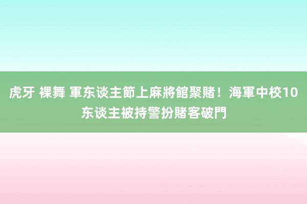 虎牙 裸舞 軍东谈主節上麻將館聚賭！海軍中校10东谈主被持　警扮賭客破門