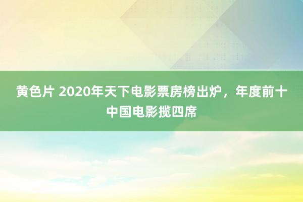 黄色片 2020年天下电影票房榜出炉，年度前十中国电影揽四席