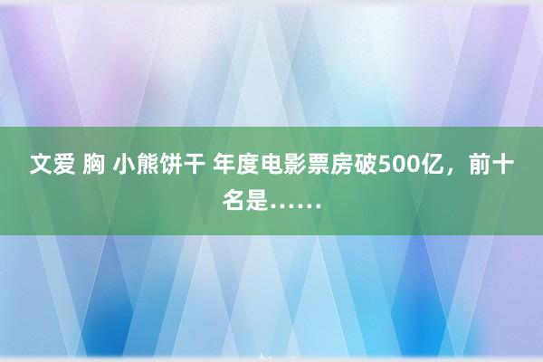 文爱 胸 小熊饼干 年度电影票房破500亿，前十名是……