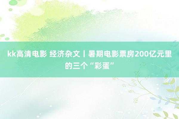 kk高清电影 经济杂文丨暑期电影票房200亿元里的三个“彩蛋”