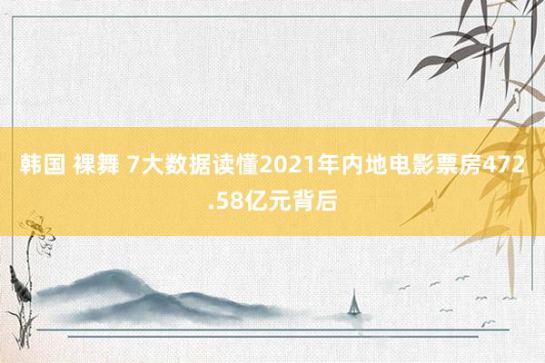 韩国 裸舞 7大数据读懂2021年内地电影票房472.58亿元背后