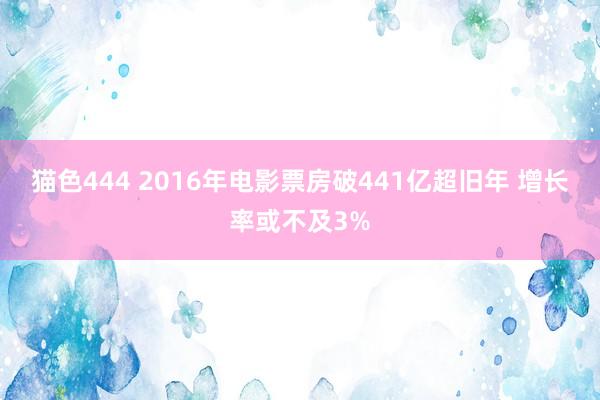 猫色444 2016年电影票房破441亿超旧年 增长率或不及3%