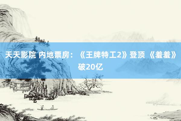 天天影院 内地票房：《王牌特工2》登顶 《羞羞》破20亿