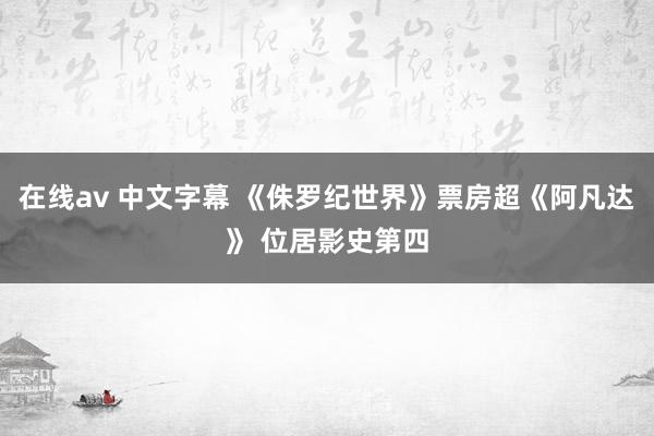 在线av 中文字幕 《侏罗纪世界》票房超《阿凡达》 位居影史第四