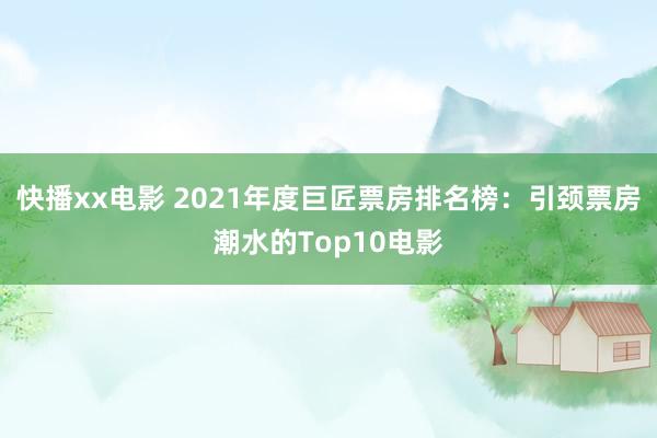 快播xx电影 2021年度巨匠票房排名榜：引颈票房潮水的Top10电影