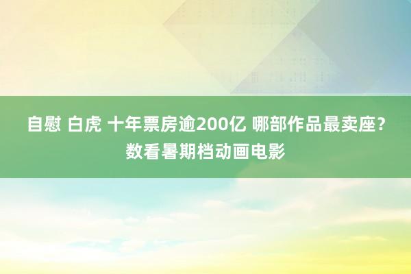 自慰 白虎 十年票房逾200亿 哪部作品最卖座？数看暑期档动画电影