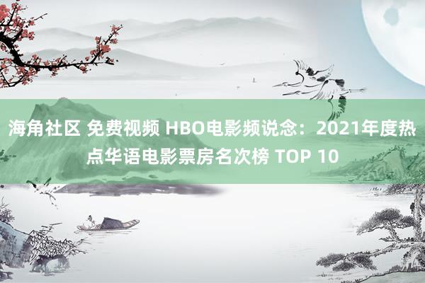 海角社区 免费视频 HBO电影频说念：2021年度热点华语电影票房名次榜 TOP 10