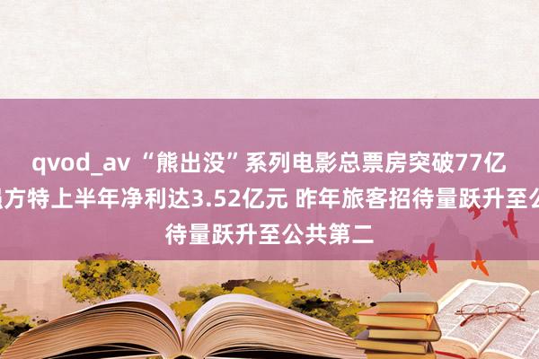 qvod_av “熊出没”系列电影总票房突破77亿元! 华强方特上半年净利达3.52亿元 昨年旅客招待量跃升至公共第二