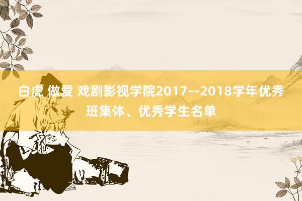 白虎 做爱 戏剧影视学院2017--2018学年优秀班集体、优秀学生名单