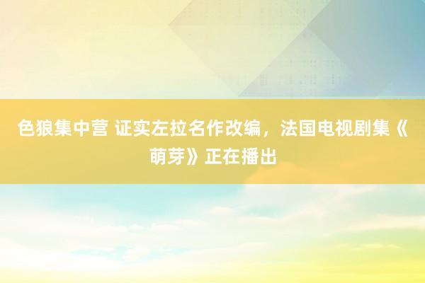 色狼集中营 证实左拉名作改编，法国电视剧集《萌芽》正在播出