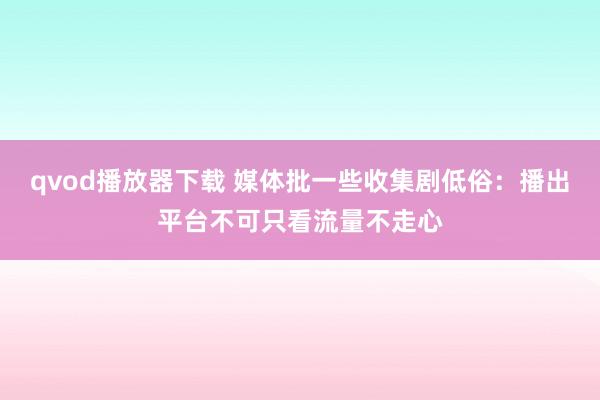 qvod播放器下载 媒体批一些收集剧低俗：播出平台不可只看流量不走心