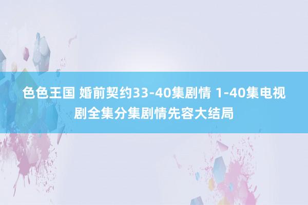 色色王国 婚前契约33-40集剧情 1-40集电视剧全集分集剧情先容大结局