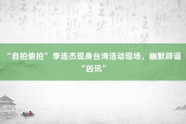 “自拍偷拍” 李连杰现身台湾活动现场，幽默辟谣“凶讯”