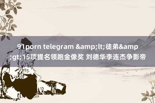 91porn telegram &lt;徒弟&gt;15项提名领跑金像奖 刘德华李连杰争影帝