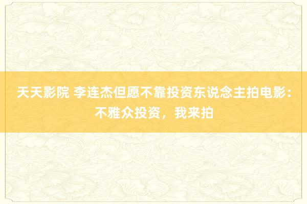 天天影院 李连杰但愿不靠投资东说念主拍电影：不雅众投资，我来拍