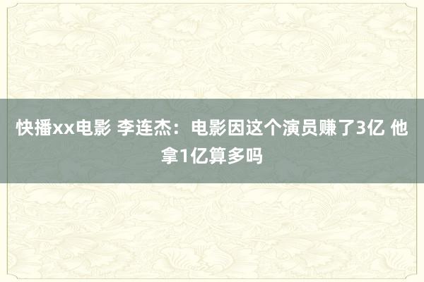 快播xx电影 李连杰：电影因这个演员赚了3亿 他拿1亿算多吗