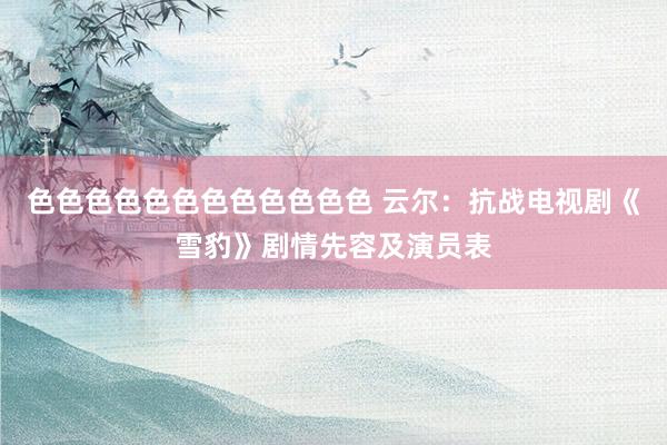 色色色色色色色色色色色色 云尔：抗战电视剧《雪豹》剧情先容及演员表