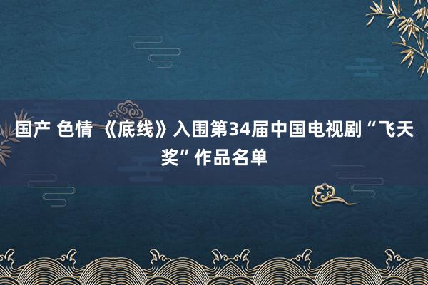 国产 色情 《底线》入围第34届中国电视剧“飞天奖”作品名单