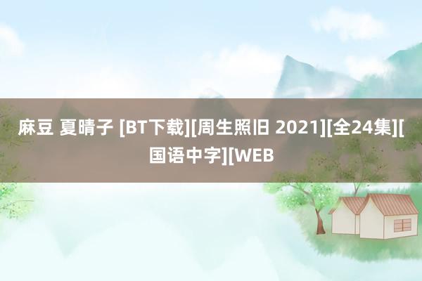 麻豆 夏晴子 [BT下载][周生照旧 2021][全24集][国语中字][WEB