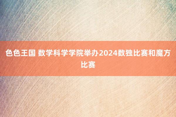 色色王国 数学科学学院举办2024数独比赛和魔方比赛