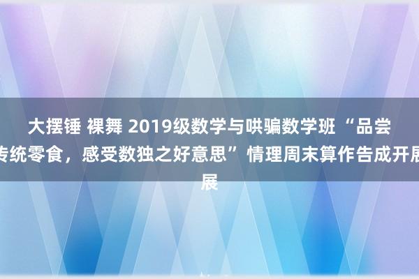 大摆锤 裸舞 2019级数学与哄骗数学班 “品尝传统零食，感受数独之好意思” 情理周末算作告成开展