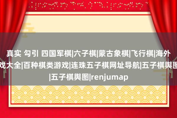 真实 勾引 四国军棋|六子棋|蒙古象棋|飞行棋|海外军棋|棋类游戏大全|百种棋类游戏|连珠五子棋网址导航|五子棋舆图|renjumap