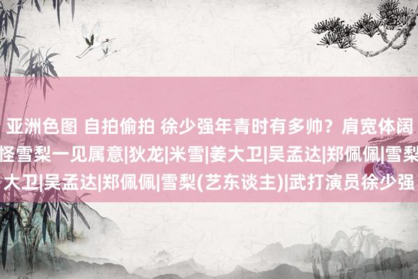 亚洲色图 自拍偷拍 徐少强年青时有多帅？肩宽体阔、自带大佬气质，难怪雪梨一见属意|狄龙|米雪|姜大卫|吴孟达|郑佩佩|雪梨(艺东谈主)|武打演员徐少强