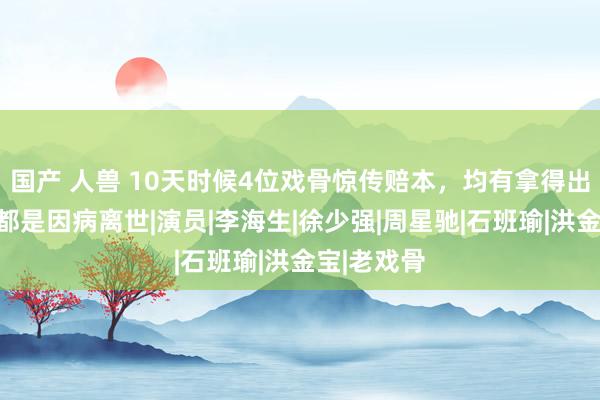 国产 人兽 10天时候4位戏骨惊传赔本，均有拿得出手作品，都是因病离世|演员|李海生|徐少强|周星驰|石班瑜|洪金宝|老戏骨