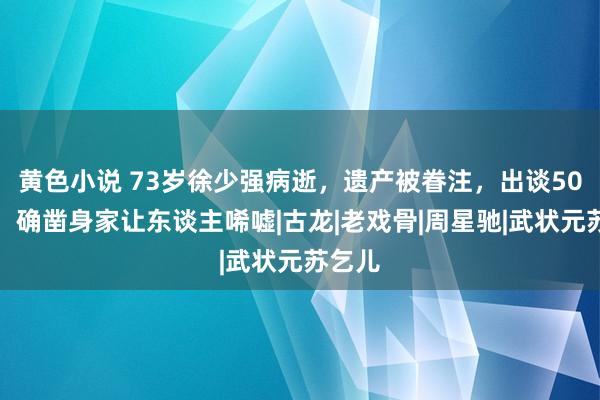 黄色小说 73岁徐少强病逝，遗产被眷注，出谈50多年，确凿身家让东谈主唏嘘|古龙|老戏骨|周星驰|武状元苏乞儿