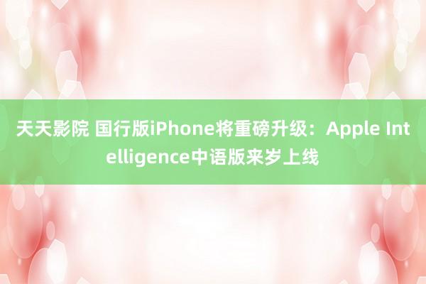 天天影院 国行版iPhone将重磅升级：Apple Intelligence中语版来岁上线