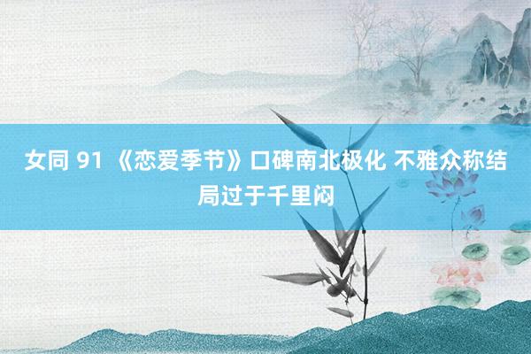 女同 91 《恋爱季节》口碑南北极化 不雅众称结局过于千里闷