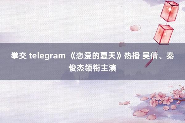 拳交 telegram 《恋爱的夏天》热播 吴倩、秦俊杰领衔主演